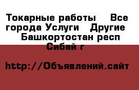 Токарные работы. - Все города Услуги » Другие   . Башкортостан респ.,Сибай г.